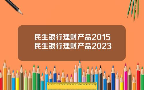 民生银行理财产品2015民生银行理财产品2023