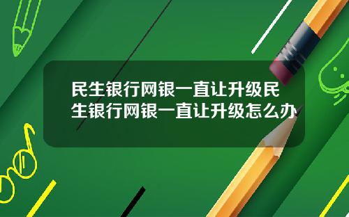 民生银行网银一直让升级民生银行网银一直让升级怎么办