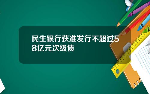 民生银行获准发行不超过58亿元次级债