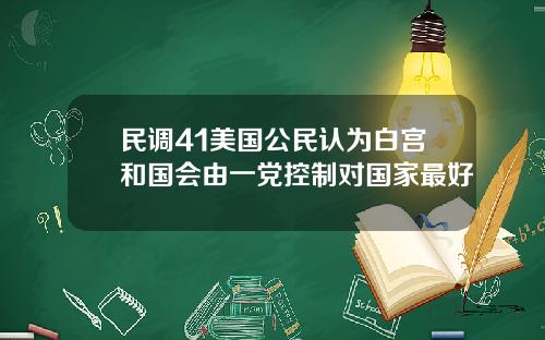 民调41美国公民认为白宫和国会由一党控制对国家最好