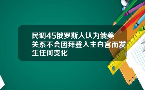 民调45俄罗斯人认为俄美关系不会因拜登入主白宫而发生任何变化