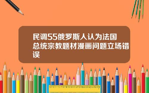 民调55俄罗斯人认为法国总统宗教题材漫画问题立场错误