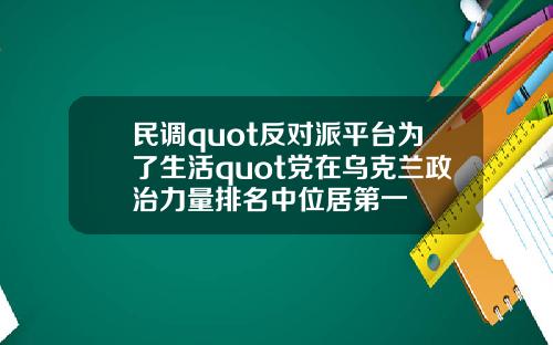 民调quot反对派平台为了生活quot党在乌克兰政治力量排名中位居第一
