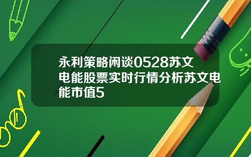永利策略闲谈0528苏文电能股票实时行情分析苏文电能市值5