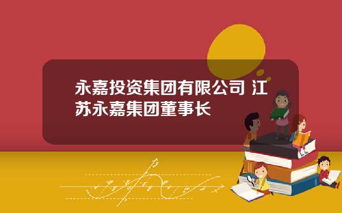 永嘉投资集团有限公司 江苏永嘉集团董事长
