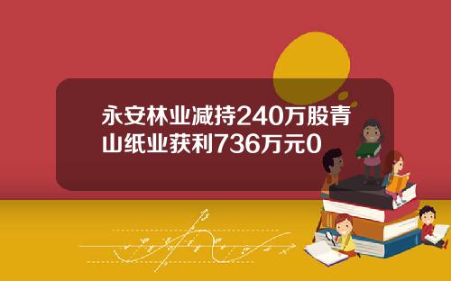 永安林业减持240万股青山纸业获利736万元0