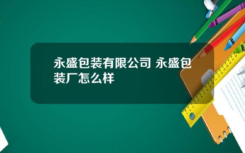 永盛包装有限公司 永盛包装厂怎么样