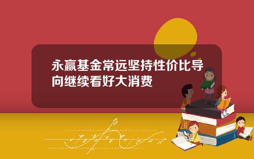 永赢基金常远坚持性价比导向继续看好大消费