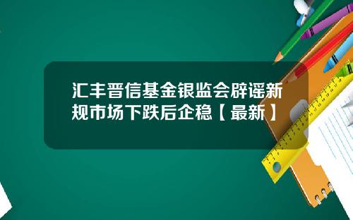 汇丰晋信基金银监会辟谣新规市场下跌后企稳【最新】