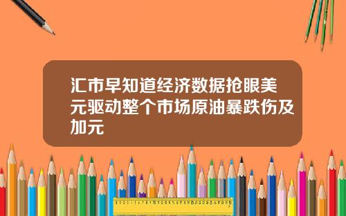 汇市早知道经济数据抢眼美元驱动整个市场原油暴跌伤及加元