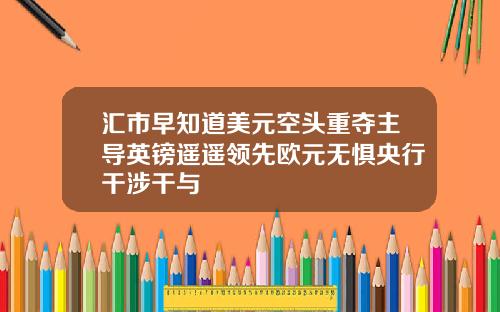 汇市早知道美元空头重夺主导英镑遥遥领先欧元无惧央行干涉干与