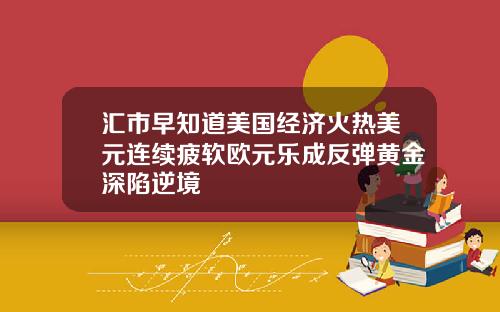 汇市早知道美国经济火热美元连续疲软欧元乐成反弹黄金深陷逆境