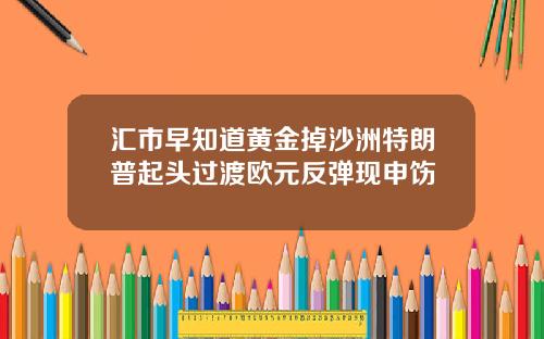 汇市早知道黄金掉沙洲特朗普起头过渡欧元反弹现申饬