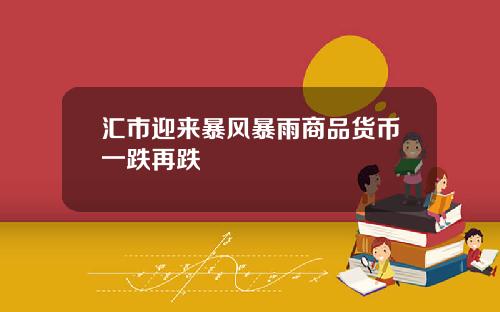 汇市迎来暴风暴雨商品货币一跌再跌