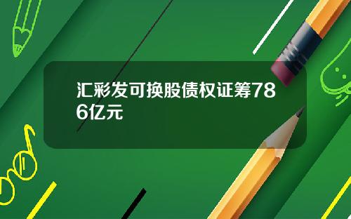 汇彩发可换股债权证筹786亿元