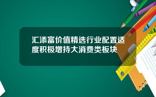 汇添富价值精选行业配置适度积极增持大消费类板块