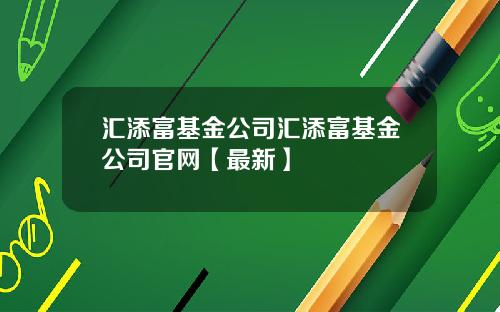 汇添富基金公司汇添富基金公司官网【最新】
