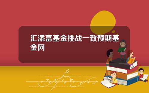汇添富基金挑战一致预期基金网