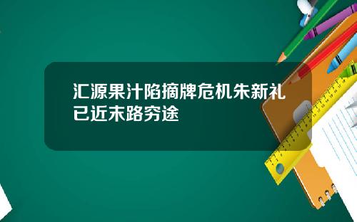 汇源果汁陷摘牌危机朱新礼已近末路穷途