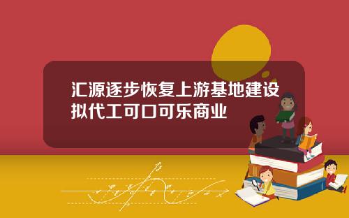 汇源逐步恢复上游基地建设拟代工可口可乐商业
