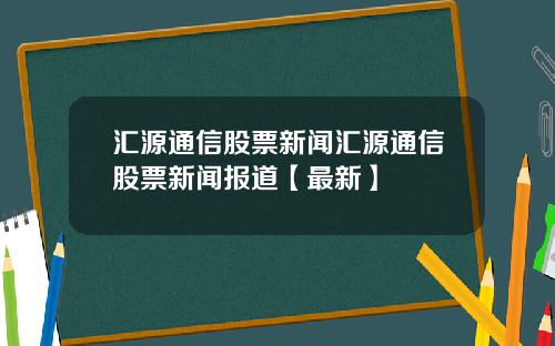 汇源通信股票新闻汇源通信股票新闻报道【最新】