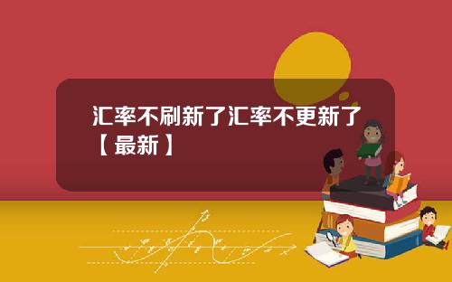 汇率不刷新了汇率不更新了【最新】
