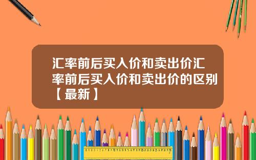 汇率前后买入价和卖出价汇率前后买入价和卖出价的区别【最新】