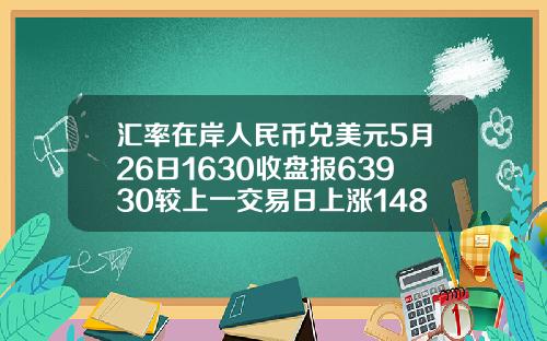 汇率在岸人民币兑美元5月26日1630收盘报63930较上一交易日上涨148点