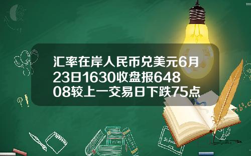 汇率在岸人民币兑美元6月23日1630收盘报64808较上一交易日下跌75点