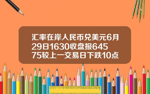汇率在岸人民币兑美元6月29日1630收盘报64575较上一交易日下跌10点