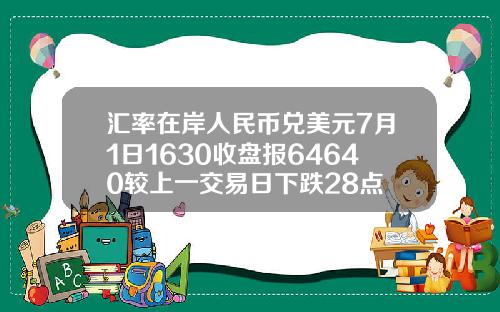 汇率在岸人民币兑美元7月1日1630收盘报64640较上一交易日下跌28点