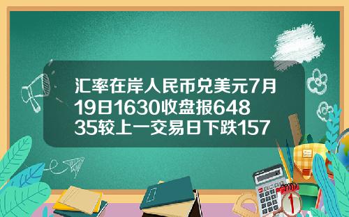 汇率在岸人民币兑美元7月19日1630收盘报64835较上一交易日下跌157点