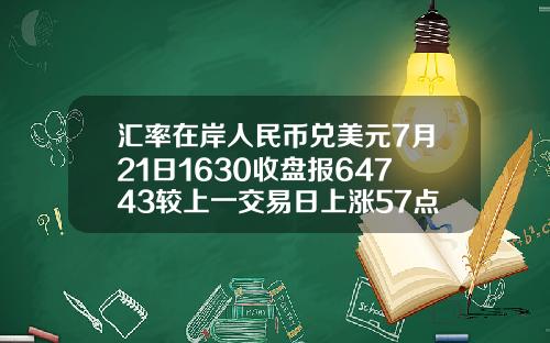 汇率在岸人民币兑美元7月21日1630收盘报64743较上一交易日上涨57点
