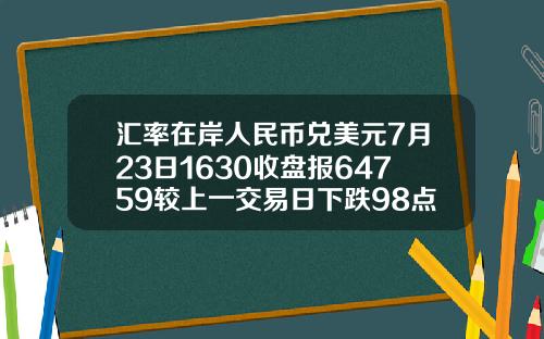 汇率在岸人民币兑美元7月23日1630收盘报64759较上一交易日下跌98点
