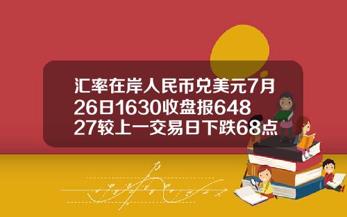 汇率在岸人民币兑美元7月26日1630收盘报64827较上一交易日下跌68点
