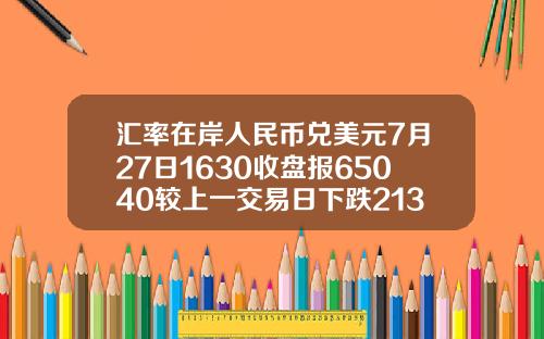 汇率在岸人民币兑美元7月27日1630收盘报65040较上一交易日下跌213点
