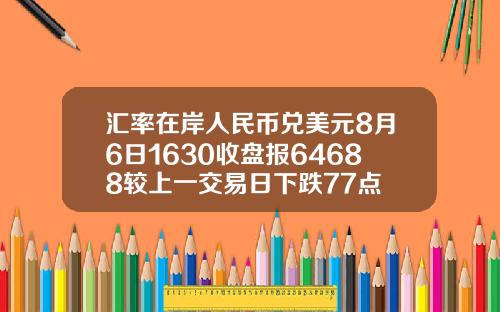 汇率在岸人民币兑美元8月6日1630收盘报64688较上一交易日下跌77点
