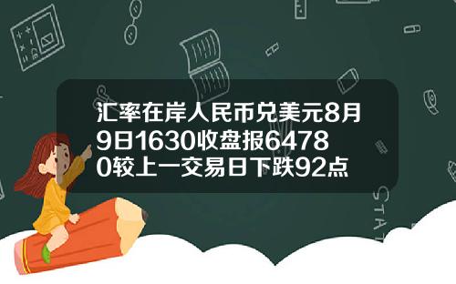 汇率在岸人民币兑美元8月9日1630收盘报64780较上一交易日下跌92点