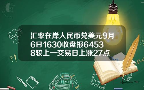 汇率在岸人民币兑美元9月6日1630收盘报64538较上一交易日上涨27点