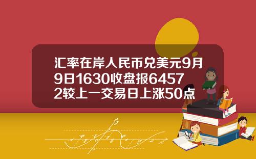 汇率在岸人民币兑美元9月9日1630收盘报64572较上一交易日上涨50点