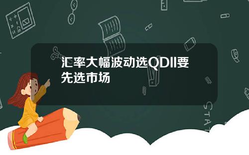 汇率大幅波动选QDII要先选市场