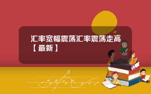 汇率宽幅震荡汇率震荡走高【最新】