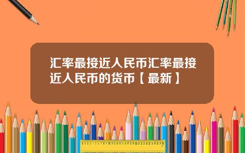 汇率最接近人民币汇率最接近人民币的货币【最新】