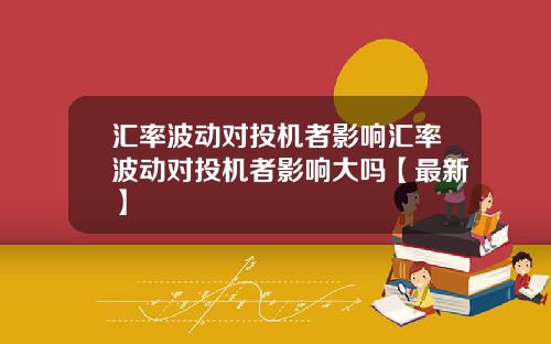 汇率波动对投机者影响汇率波动对投机者影响大吗【最新】