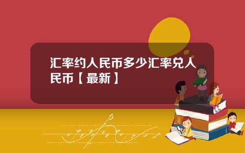 汇率约人民币多少汇率兑人民币【最新】