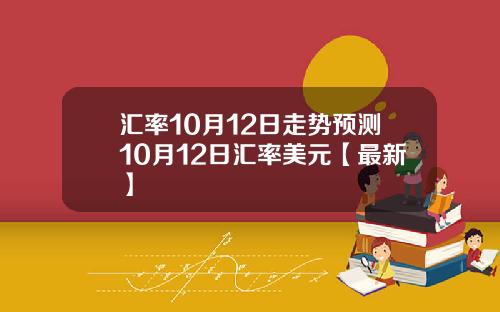 汇率10月12日走势预测10月12日汇率美元【最新】