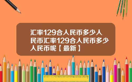 汇率129合人民币多少人民币汇率129合人民币多少人民币呢【最新】