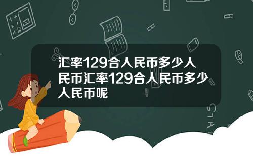 汇率129合人民币多少人民币汇率129合人民币多少人民币呢