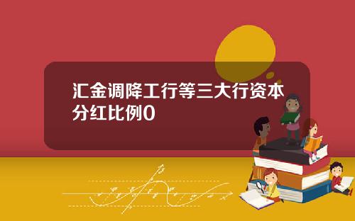 汇金调降工行等三大行资本分红比例0