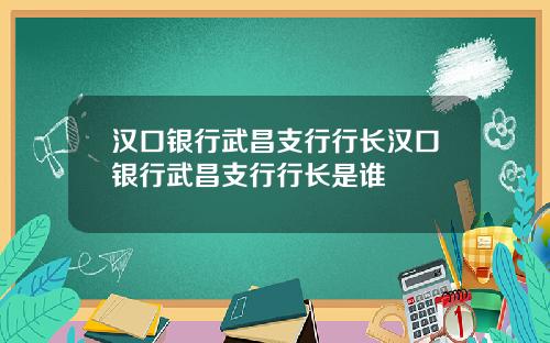 汉口银行武昌支行行长汉口银行武昌支行行长是谁